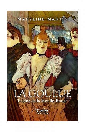 La Goulue. Regina de la Moulin Rouge - Paperback brosat - Maryline Martin - Corint
