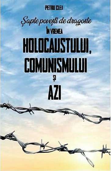 Șapte povești de dragoste în vremea Holocaustului, Comunismului și Azi - Paperback brosat - Petru Clej - Meridiane Publishing