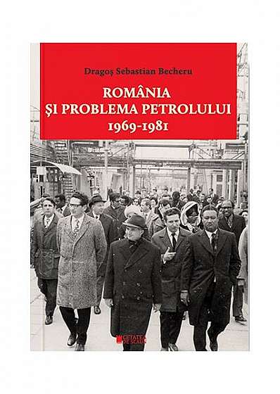 România și problema petrolului (1969-1981) - Paperback brosat - Dragoș Sebastian Becheru - Cetatea de Scaun