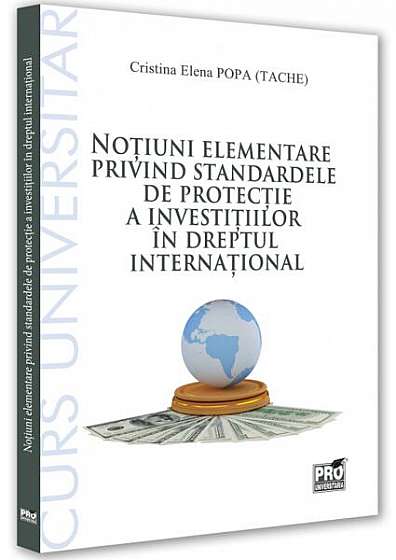 Noțiuni elementare privind standardele de protecție a investițiilor în dreptul internațional. Curs universitar - Paperback brosat - Cristina-Elena Popa (Tache) - Pro Universitaria