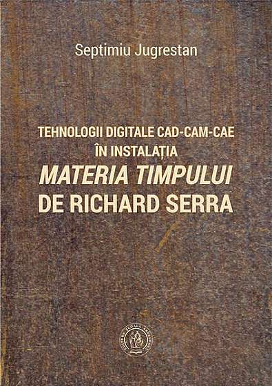 Tehnologii digitale CAD-CAM-CAE în instalația „Materia Timpului” de Richard Serra - Paperback brosat - Septimiu Jugrestan - Școala Ardeleană