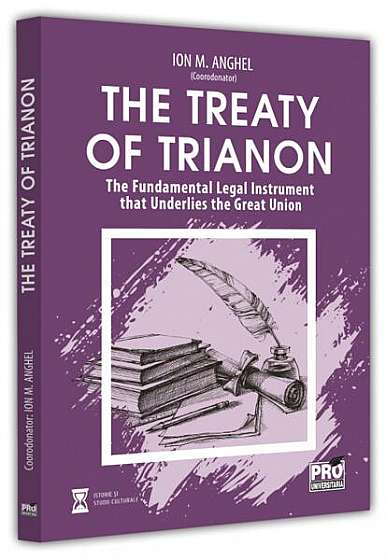 The Treaty of Trianon. The Fundamental Legal Instrument that Underlies the Great Union - Paperback brosat - Ion M. Anghel - Pro Universitaria