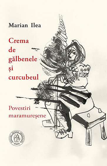 Crema de gălbenele și curcubeul. Povestiri maramureșene - Paperback brosat - Marian Ilea - Școala Ardeleană