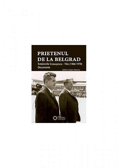 Prietenul de la Belgrad. Întâlnirile Ceauşescu – Tito. Documente (1966-1970) - Paperback brosat - Cezar Stanciu - Cetatea de Scaun