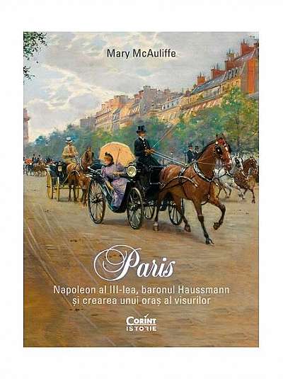 Paris. Napoleon al III-lea, baronul Haussmann și crearea unui oraș al visurilor - Paperback brosat - Mary McAuliffe - Corint