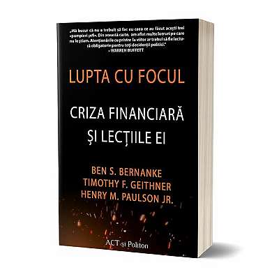 Lupta cu focul. Criza financiară și lecțiile ei - Paperback brosat - Ben S. Bernanke, Henry M. Paulson Jr., Timothy F. Geithner - Act și Politon