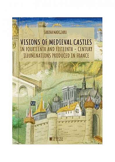 Visions of medieval castles in fourteenth and fifteenth - Paperback brosat - Sabina Madgearu - Cetatea de Scaun