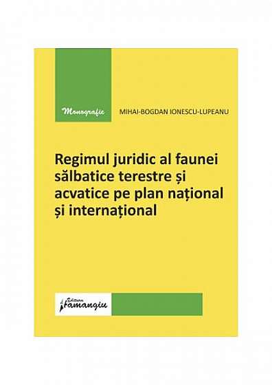 Regimul juridic al faunei sălbatice terestre și acvatice pe plan național și internațional - Paperback brosat - Mihai-Bogdan Ionescu-Lupeanu - Hamangiu