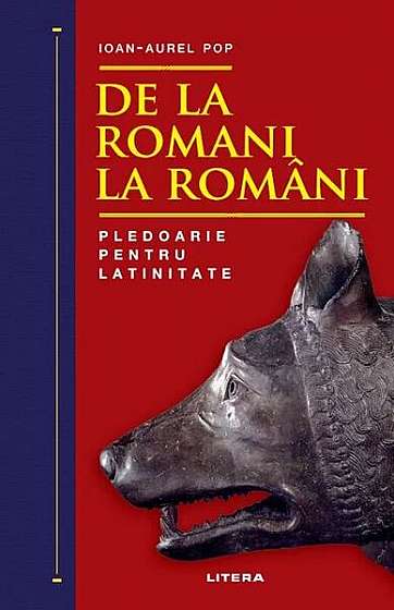 De la romani la români. Pledoarie pentru latinitate (Ed. 2022) - Hardcover - Ioan-Aurel Pop - Litera