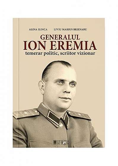 Generalul Ion Eremia - Paperback brosat - Liviu Marius Bejenaru, Alina Ilinca - Cetatea de Scaun