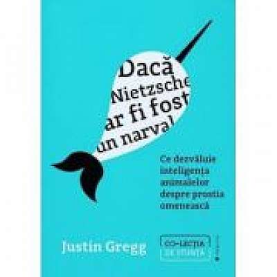 Coperta cărții Daca Nietzsche ar fi fost un narval. Ce dezvaluie inteligenta animalelor despre prostia omeneasca