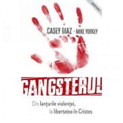 Gangsterul - din lanturile violentei la libertatea in Cristos - Casey Diaz, Mike Yorkey