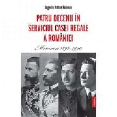 Coperta cărții Patru decenii in slujba Casei Regale a Romaniei. Memorii 1898-1940 de Eugeniu Buhman