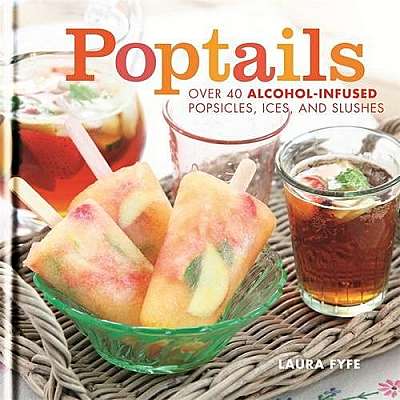 Poptails: Over 40 Alcohol-Infused Popsicles, Ices and Slushies