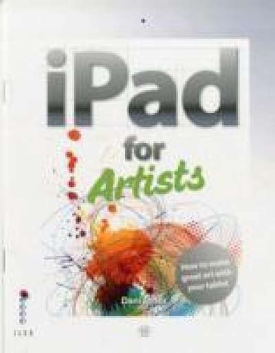 The iPad for Artists : How to Make Great Art with the Digital Tablet