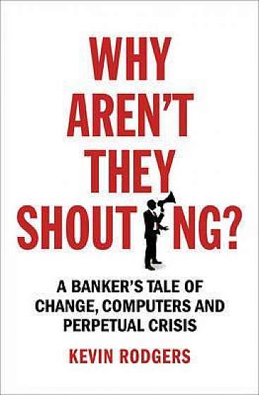 Why Aren't They Shouting? : A Banker's Tale of Change, Computers and Perpetual Crisis