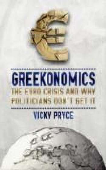 Greekonomics : The Euro Crisis and Why Politicians Don't Get it