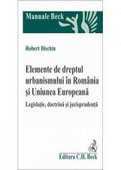 Elemente de dreptul urbanismului in Romania si Uniunea Europeana. Legislatie, doctrina si jurisprudenta (Robert Bischin)