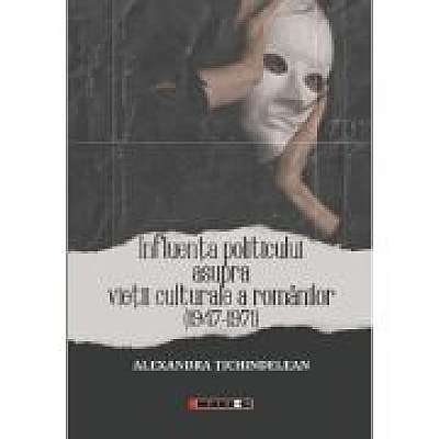 Coperta cărții Influenta politicului asupra vietii culturale a romanilor 1947-1971 de Alexandra Tichindelean