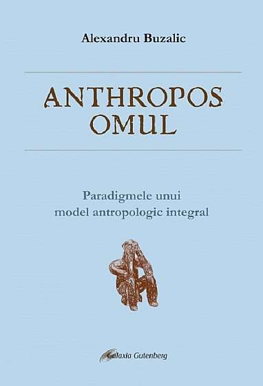 Anthropos omul. Paradigmele unui model antropologic integral