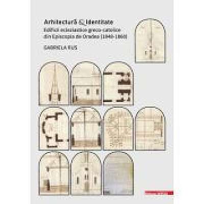 Arhitectura si identitate. Edificii ecleziastice greco-catolice din Episcopia de Oradea (1848–1860)