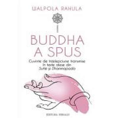 Buddha a spus. Cuvinte de intelepciune transmise in texte alese din Sutte si Dhammapada