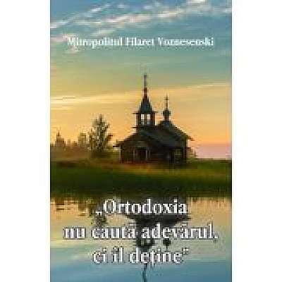 Coperta cărții Ortodoxia nu cauta adevarul, ci il detine de Mitropolitul Filaret Voznesenski