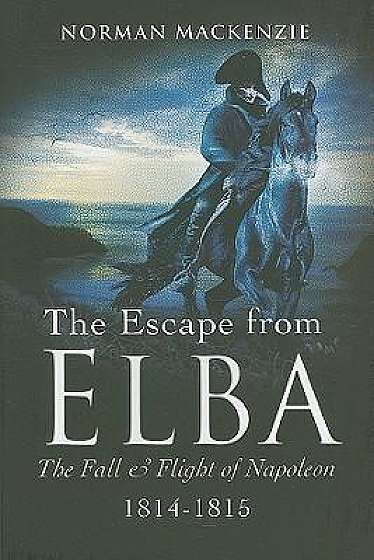 The Escape from Elba: The Fall and Flight of Napoleon 1814-1815