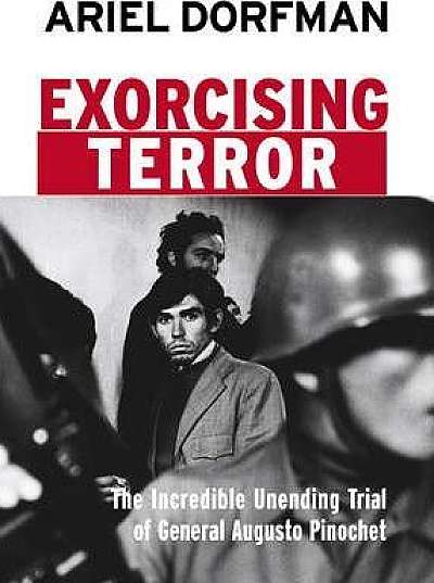 Exorcising Terror: The Incredible Unending Trial of General Augusto Pinochet