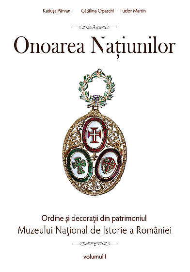 Onoarea natiunilor. Ordine si decoratii din patrimoniul Muzeului National De Istorie vol. 1