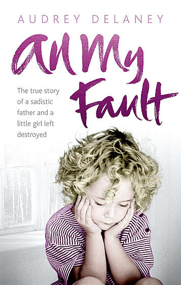 All My Fault. The true story of a sadistic father and a little girl left destroyed