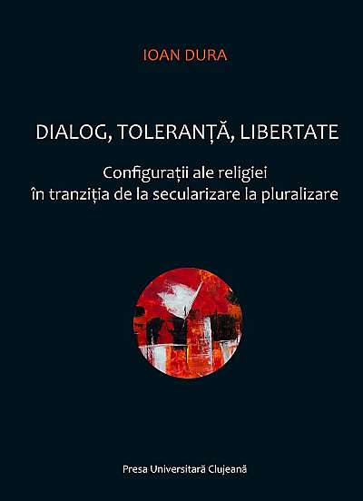 Dialog, toleranta, libertate. Configuratii ale religiei in tranzitia de la secularizare la pluralizare