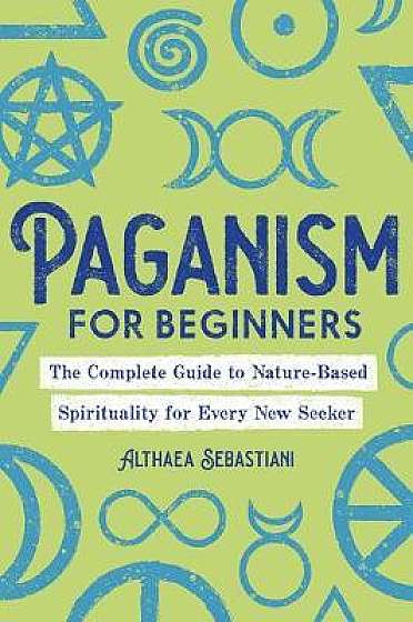 Paganism for Beginners: The Complete Guide to Nature-Based Spirituality for Every New Seeker