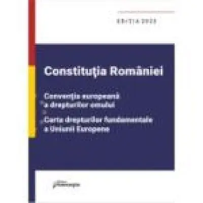 Constitutia Romaniei, Conventia europeana a drepturilor omului, Carta drepturilor fundamentale a Uniunii Europene. Editia 2023