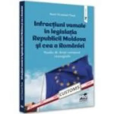 Infractiuni vamale in legislatia Republicii Moldova si cea a Romaniei. Studiu de drept comparat. Monografie