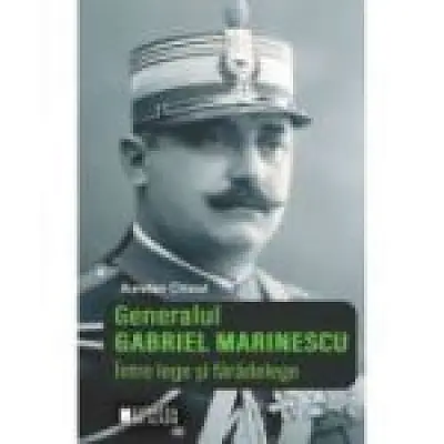 Generalul Gabriel Marinescu. Intre lege si faradelege. Editia a II-a revizuita