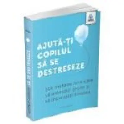 Ajuta-ti copilul sa se destreseze. 101 metode de a potoli grijile si de a incuraja calmul