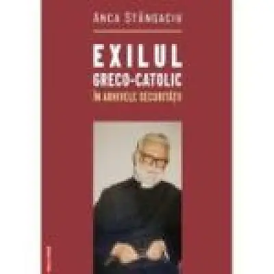 Exilul greco-catolic in arhivele Securitatii