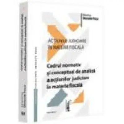 Actiunile judiciare in materie fiscala. Vol. 1. Cadrul normativ si conceptual de analiza a actiunilor judiciare in materie fiscala