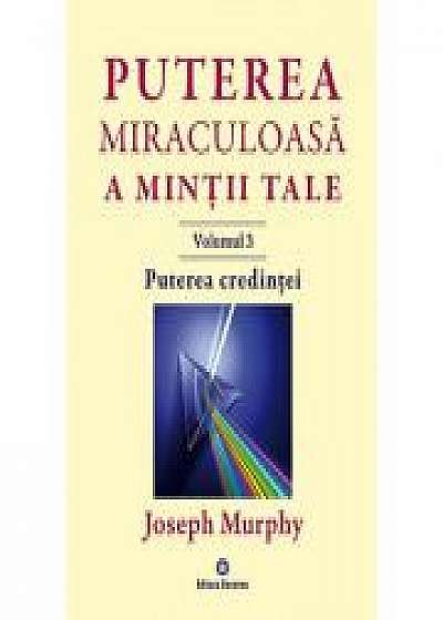 Puterea miraculoasa a mintii tale, volumul 3. Puterea credintei - Joseph Murphy