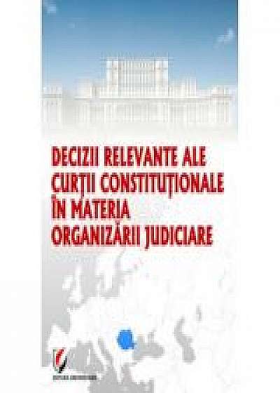 Decizii relevante ale Curtii Constitutionale in materia organizarii judiciare - Dragos Calin