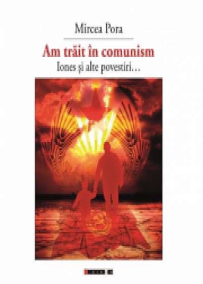 Am trait in comunism - Iones si alte povestiri... - Mircea PORA