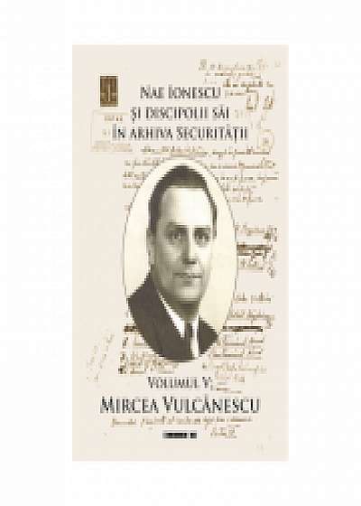 Nae Ionescu si discipolii sai in arhiva Securitatii. Volumul V. Mircea Vulcanescu