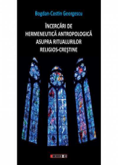 Incercari de hermeneutica antropologica asupra ritualurilor religios-crestine - Bogdan-Costin Georgescu