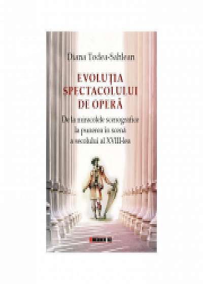 EVOLUTIA SPECTACOLULUI DE OPERA. De la miracolele scenografice la punerea in scena a secolului al XVIII-lea - Diana Todea-Sahlean
