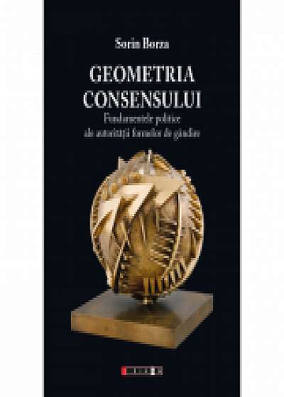 Geometria consensului. Fundamentele politice ale autoritatii formelor de gandire - Sorin Borza