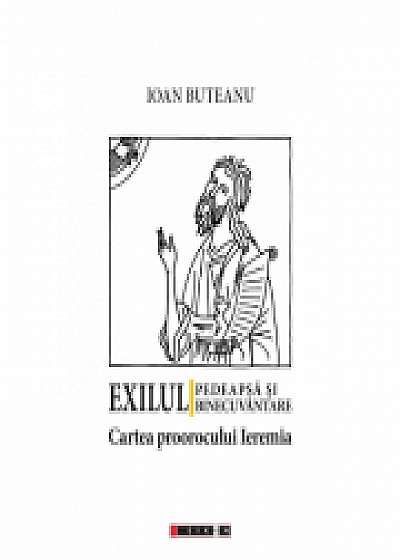 Exilul - Pedeapsa si binecuvantare. Cartea proorocului Ieremia - Ioan Buteanu