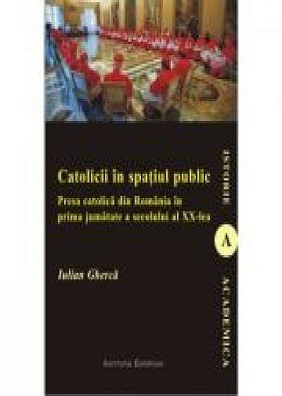 Catolicii in spatiul public. Presa catolica din Romania in prima jumatate a secolului al XX-lea - Iulian Gherca