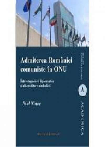 Admiterea Romaniei comuniste in ONU. Intre negocieri diplomatice si discreditare simbolica - Paul Nistor