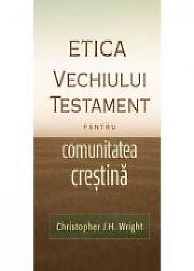 Etica Vechiului Testament pentru comunitatea crestina - Christopher J. H. Wright